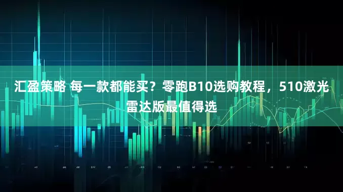 汇盈策略 每一款都能买？零跑B10选购教程，510激光雷达版最值得选