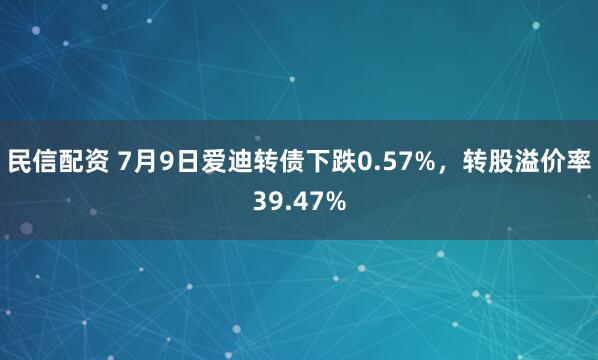 民信配资 7月9日爱迪转债下跌0.57%，转股溢价率39.47%