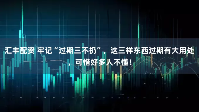 汇丰配资 牢记“过期三不扔”，这三样东西过期有大用处，可惜好多人不懂！