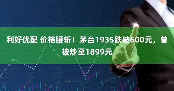 利好优配 价格腰斩！茅台1935跌破600元，曾被炒至1899元