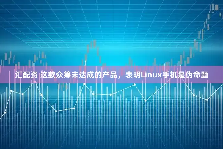 汇配资 这款众筹未达成的产品，表明Linux手机是伪命题