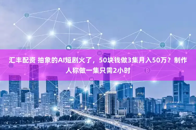 汇丰配资 抽象的AI短剧火了，50块钱做3集月入50万？制作人称做一集只需2小时
