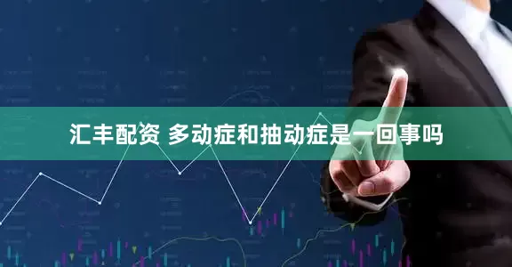 汇丰配资 多动症和抽动症是一回事吗