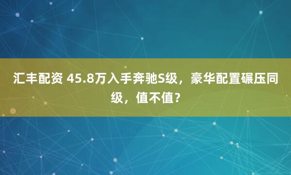 汇丰配资 45.8万入手奔驰S级，豪华配置碾压同级，值不值？