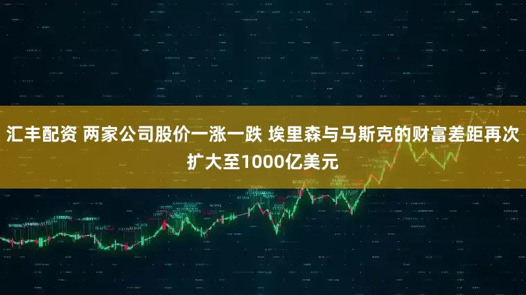 汇丰配资 两家公司股价一涨一跌 埃里森与马斯克的财富差距再次扩大至1000亿美元