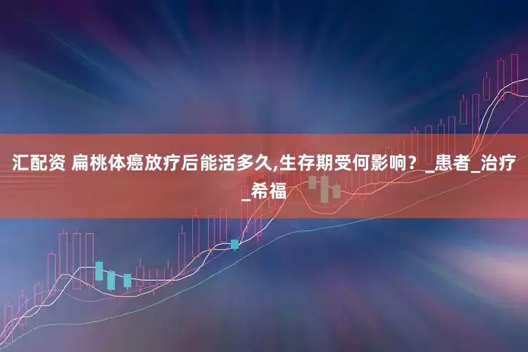 汇配资 扁桃体癌放疗后能活多久,生存期受何影响？_患者_治疗_希福