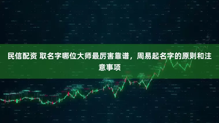 民信配资 取名字哪位大师最厉害靠谱，周易起名字的原则和注意事项