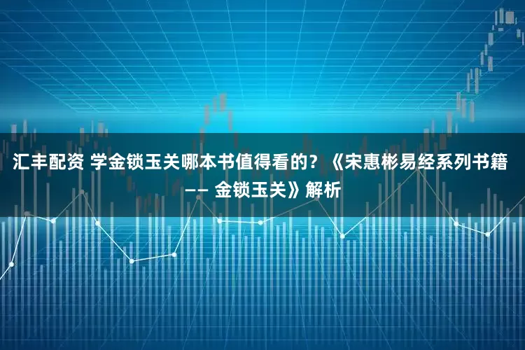 汇丰配资 学金锁玉关哪本书值得看的？《宋惠彬易经系列书籍 —— 金锁玉关》解析