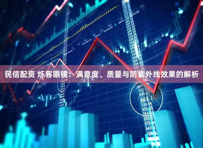 民信配资 烁客眼镜：满意度、质量与防紫外线效果的解析