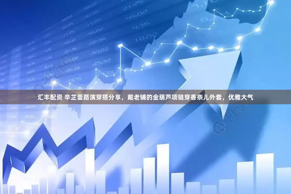 汇丰配资 辛芷蕾路演穿搭分享，戴老铺的金葫芦项链穿香奈儿外套，优雅大气
