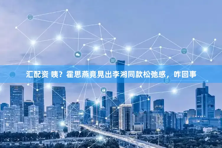 汇配资 咦？霍思燕竟晃出李湘同款松弛感，咋回事