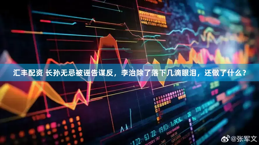 汇丰配资 长孙无忌被诬告谋反，李治除了落下几滴眼泪，还做了什么？