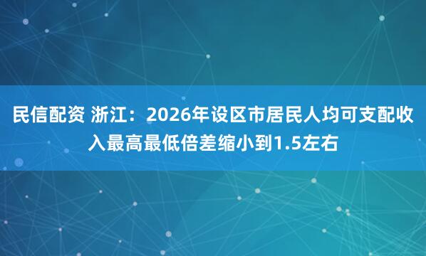 民信配资 浙江：2026年设区市居民人均可支配收入最高最低倍差缩小到1.5左右