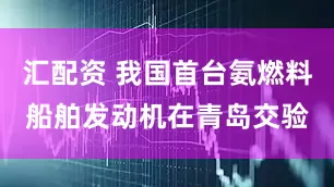 汇配资 我国首台氨燃料船舶发动机在青岛交验