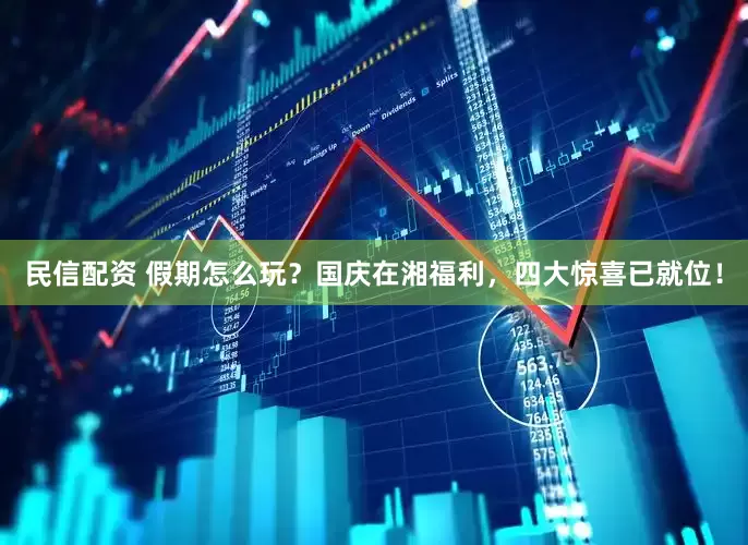 民信配资 假期怎么玩？国庆在湘福利，四大惊喜已就位！